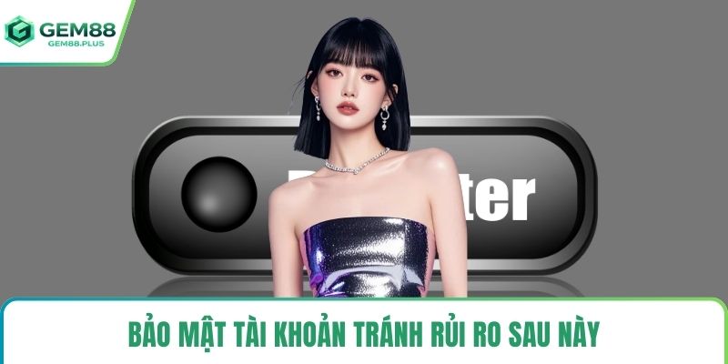 Bảo mật tài khoản tránh rủi ro sau này