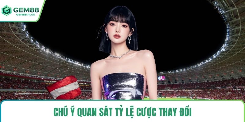 Chú ý quan sát tỷ lệ cược thay đổi
