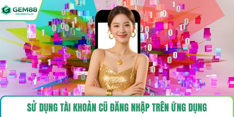 Sử dụng tài khoản cũ đăng nhập trên ứng dụng
