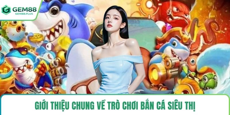 Giới thiệu chung về trò chơi bắn cá siêu thị