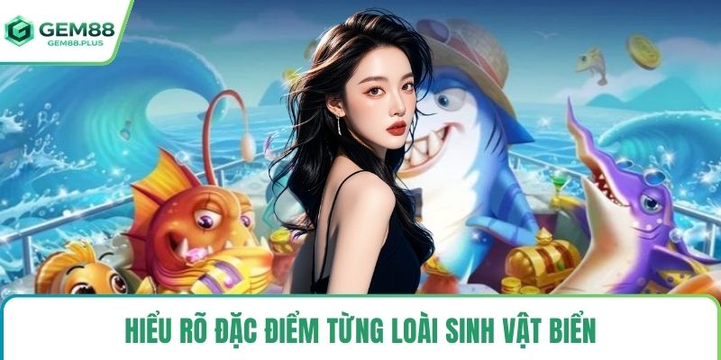 Hiểu rõ đặc điểm từng loài sinh vật biển