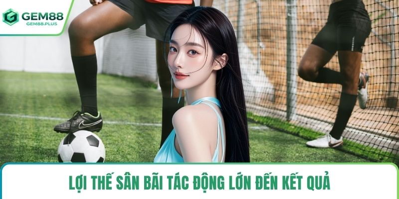 Lợi thế sân bãi tác động lớn đến kết quả