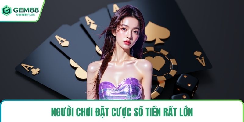 Người chơi đặt cược số tiền rất lớn