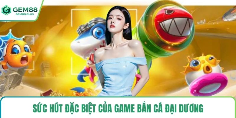Sức hút đặc biệt của game bắn cá đại dương